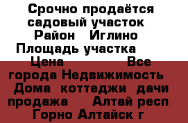 Срочно продаётся садовый участок › Район ­ Иглино › Площадь участка ­ 8 › Цена ­ 450 000 - Все города Недвижимость » Дома, коттеджи, дачи продажа   . Алтай респ.,Горно-Алтайск г.